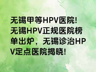 无锡甲等HPV医院!无锡HPV正规医院榜单出炉，无锡诊治HPV定点医院揭晓!