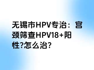 无锡市HPV专治：宫颈筛查HPV18+阳性?怎么治?