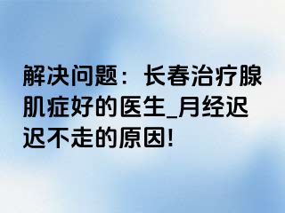 解决问题：长春治疗腺肌症好的医生_月经迟迟不走的原因!