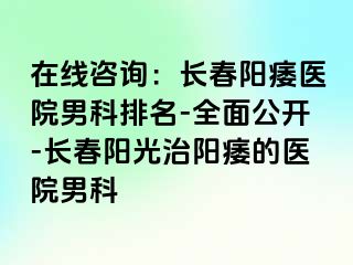 在线咨询：长春阳痿医院男科排名-全面公开-长春阳光治阳痿的医院男科