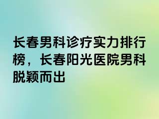 长春男科诊疗实力排行榜，长春阳光医院男科脱颖而出