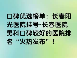 口碑优选榜单：长春阳光医院挂号-长春医院男科口碑较好的医院排名“火热发布”！