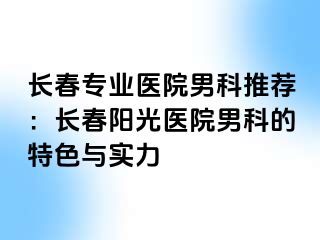 长春专业医院男科推荐：长春阳光医院男科的特色与实力