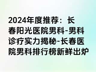 2024年度推荐：长春阳光医院男科-男科诊疗实力揭秘-长春医院男科排行榜新鲜出炉