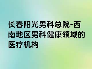 长春阳光男科总院-西南地区男科健康领域的医疗机构