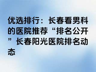 优选排行：长春看男科的医院推荐“排名公开”长春阳光医院排名动态