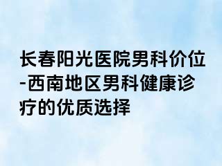 长春阳光医院男科价位-西南地区男科健康诊疗的优质选择