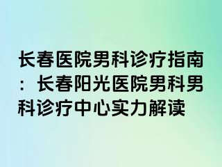 长春医院男科诊疗指南：长春阳光医院男科男科诊疗中心实力解读