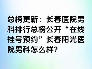 总榜更新：长春医院男科排行总榜公开“在线挂号预约”长春阳光医院男科怎么样？