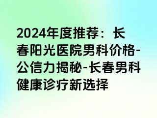 2024年度推荐：长春阳光医院男科价格-公信力揭秘-长春男科健康诊疗新选择