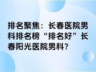 排名聚焦：长春医院男科排名榜“排名好”长春阳光医院男科？