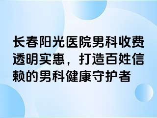 长春阳光医院男科收费透明实惠，打造百姓信赖的男科健康守护者