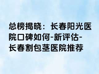 总榜揭晓：长春阳光医院口碑如何-新评估-长春割包茎医院推荐