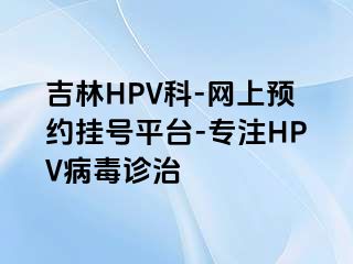 吉林HPV科-网上预约挂号平台-专注HPV病毒诊治