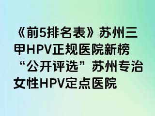 《前5排名表》苏州三甲HPV正规医院新榜“公开评选”苏州专治女性HPV定点医院