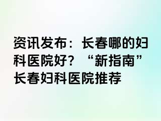 资讯发布：长春哪的妇科医院好？“新指南”长春妇科医院推荐