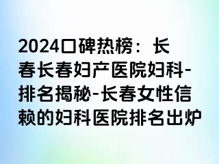 2024口碑热榜：长春长春妇产医院妇科-排名揭秘-长春女性信赖的妇科医院排名出炉