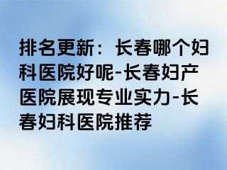 排名更新：长春哪个妇科医院好呢-长春妇产医院展现专业实力-长春妇科医院推荐