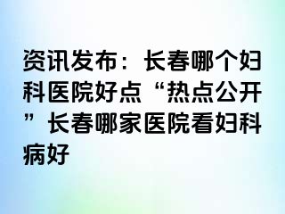 资讯发布：长春哪个妇科医院好点“热点公开”长春哪家医院看妇科病好