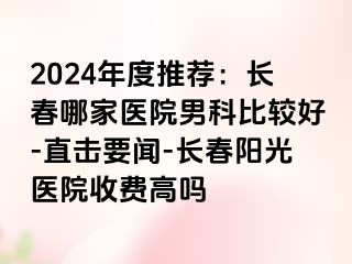 2024年度推荐：长春哪家医院男科比较好-直击要闻-长春阳光医院收费高吗