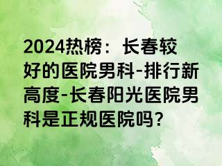 2024热榜：长春较好的医院男科-排行新高度-长春阳光医院男科是正规医院吗？