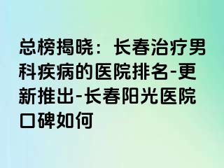 总榜揭晓：长春治疗男科疾病的医院排名-更新推出-长春阳光医院口碑如何