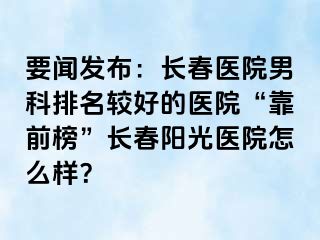 要闻发布：长春医院男科排名较好的医院“靠前榜”长春阳光医院怎么样？