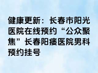 健康更新：长春市阳光医院在线预约“公众聚焦”长春阳痿医院男科预约挂号