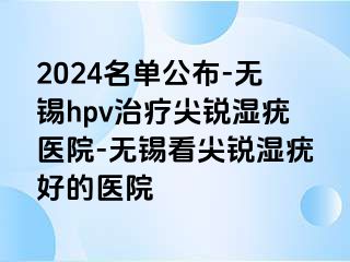 2024名单公布-无锡hpv治疗尖锐湿疣医院-无锡看尖锐湿疣好的医院