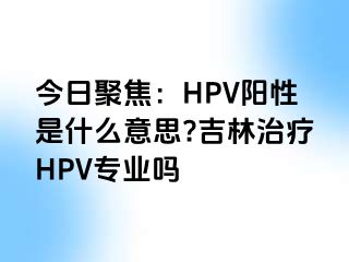 今日聚焦：HPV阳性是什么意思?吉林治疗HPV专业吗