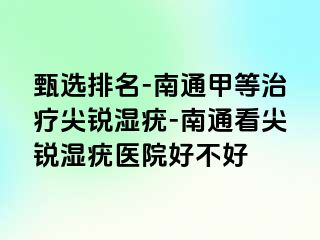 甄选排名-南通甲等治疗尖锐湿疣-南通看尖锐湿疣医院好不好