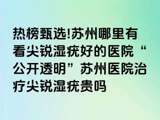 热榜甄选!苏州哪里有看尖锐湿疣好的医院“公开透明”苏州医院治疗尖锐湿疣贵吗