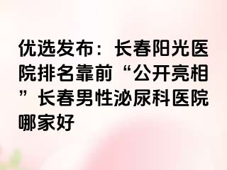 优选发布：长春阳光医院排名靠前“公开亮相”长春男性泌尿科医院哪家好