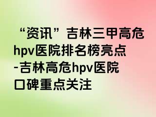 “资讯”吉林三甲高危hpv医院排名榜亮点-吉林高危hpv医院口碑重点关注