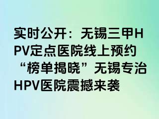 实时公开：无锡三甲HPV定点医院线上预约“榜单揭晓”无锡专治HPV医院震撼来袭