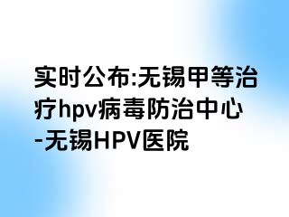 实时公布:无锡甲等治疗hpv病毒防治中心-无锡HPV医院