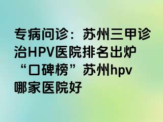 专病问诊：苏州三甲诊治HPV医院排名出炉“口碑榜”苏州hpv哪家医院好