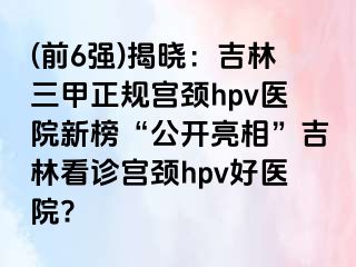 (前6强)揭晓：吉林三甲正规宫颈hpv医院新榜“公开亮相”吉林看诊宫颈hpv好医院?