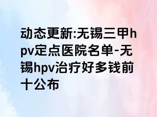 动态更新:无锡三甲hpv定点医院名单-无锡hpv治疗好多钱前十公布