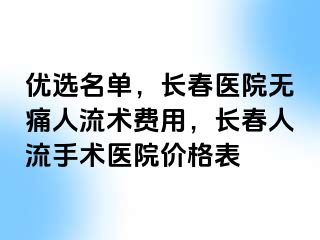 优选名单，长春医院无痛人流术费用，长春人流手术医院价格表