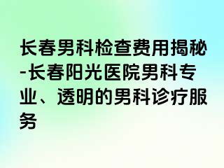 长春男科检查费用揭秘-长春阳光医院男科专业、透明的男科诊疗服务