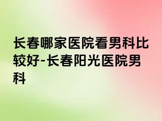 长春哪家医院看男科比较好-长春阳光医院男科