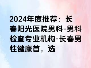 2024年度推荐：长春阳光医院男科-男科检查专业机构-长春男性健康首，选