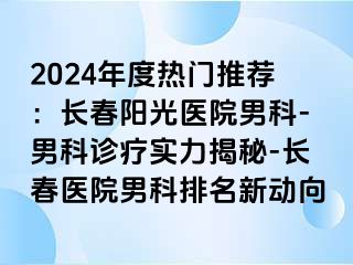 2024年度热门推荐：长春阳光医院男科-男科诊疗实力揭秘-长春医院男科排名新动向