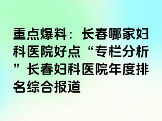 重点爆料：长春哪家妇科医院好点“专栏分析”长春妇科医院年度排名综合报道