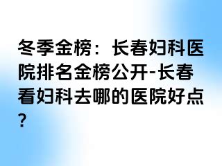 冬季金榜：长春妇科医院排名金榜公开-长春看妇科去哪的医院好点?