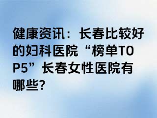 健康资讯：长春比较好的妇科医院“榜单TOP5”长春女性医院有哪些?