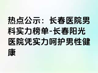 热点公示：长春医院男科实力榜单-长春阳光医院凭实力呵护男性健康