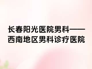 长春阳光医院男科——西南地区男科诊疗医院