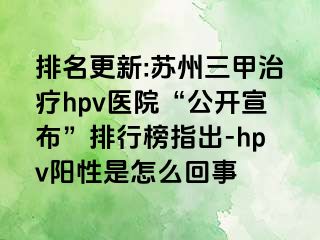 排名更新:苏州三甲治疗hpv医院“公开宣布”排行榜指出-hpv阳性是怎么回事